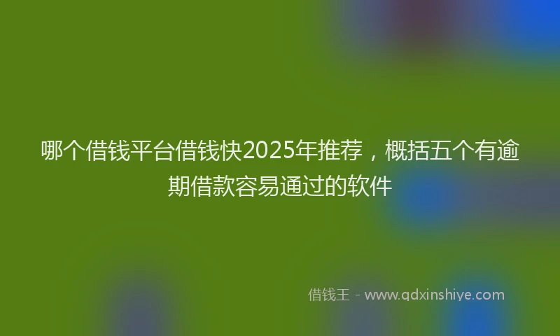 哪个借钱平台借钱快2025年推荐，概括五个有逾期借款容易通过的软件