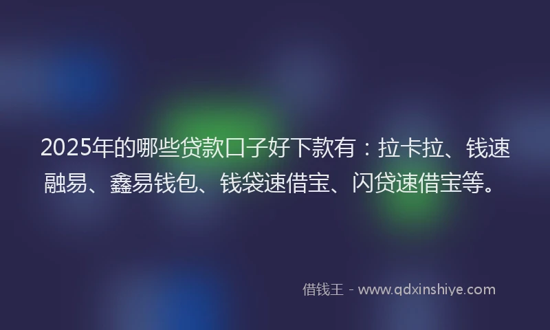 2025年的哪些贷款口子好下款有：拉卡拉、钱速融易、鑫易钱包、钱袋速借宝、闪贷速借宝等。