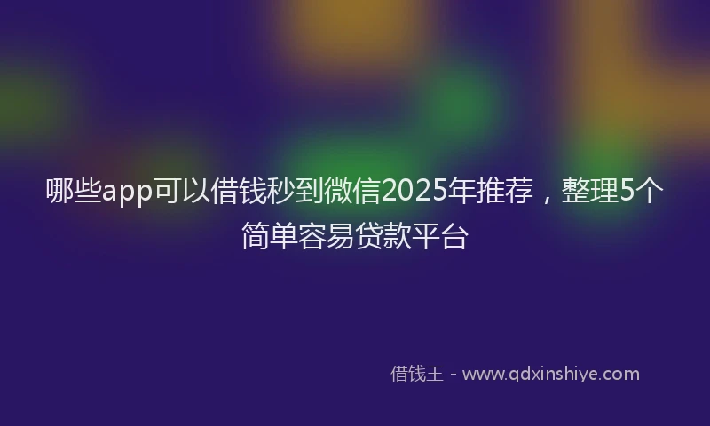 哪些app可以借钱秒到微信2025年推荐，整理5个简单容易贷款平台