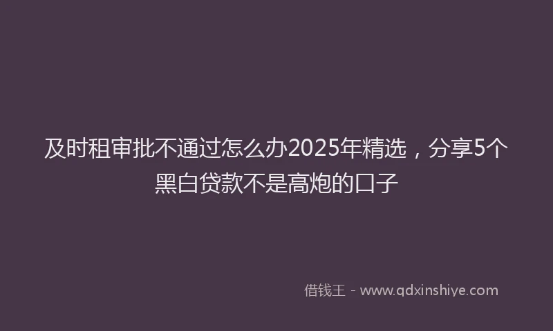 及时租审批不通过怎么办2025年精选，分享5个黑白贷款不是高炮的口子