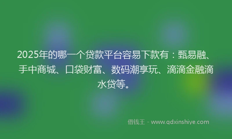 2025年的哪一个贷款平台容易下款有：甄易融、手中商城、口袋财富、数码潮享玩、滴滴金融滴水贷等。