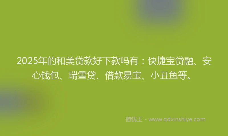 2025年的和美贷款好下款吗有：快捷宝贷融、安心钱包、瑞雪贷、借款易宝、小丑鱼等。