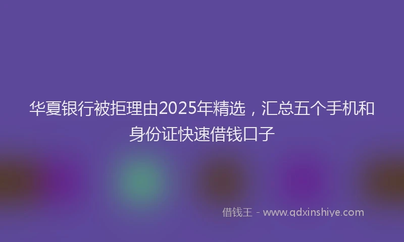 华夏银行被拒理由2025年精选，汇总五个手机和身份证快速借钱口子