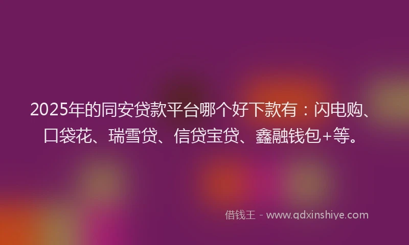 2025年的同安贷款平台哪个好下款有：闪电购、口袋花、瑞雪贷、信贷宝贷、鑫融钱包+等。