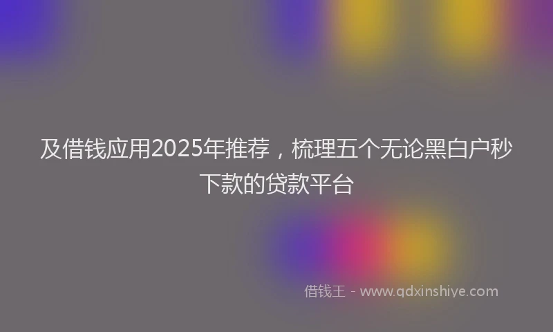 及借钱应用2025年推荐，梳理五个无论黑白户秒下款的贷款平台