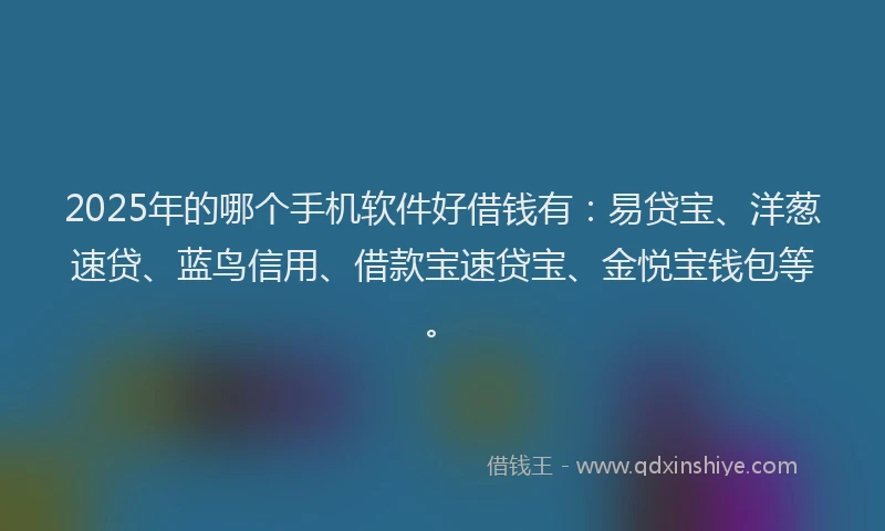 2025年的哪个手机软件好借钱有：易贷宝、洋葱速贷、蓝鸟信用、借款宝速贷宝、金悦宝钱包等。