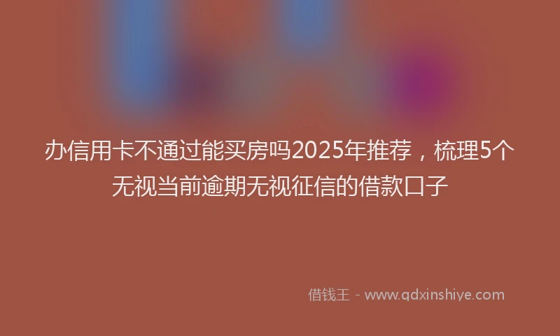办信用卡不通过能买房吗2025年推荐，梳理5个无视当前逾期无视征信的借款口子