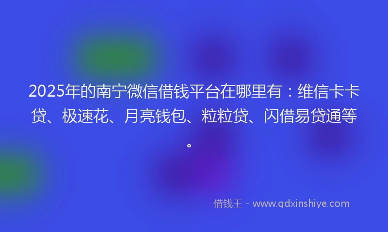 2025年的南宁微信借钱平台在哪里有：维信卡卡贷、极速花、月亮钱包、粒粒贷、闪借易贷通等。