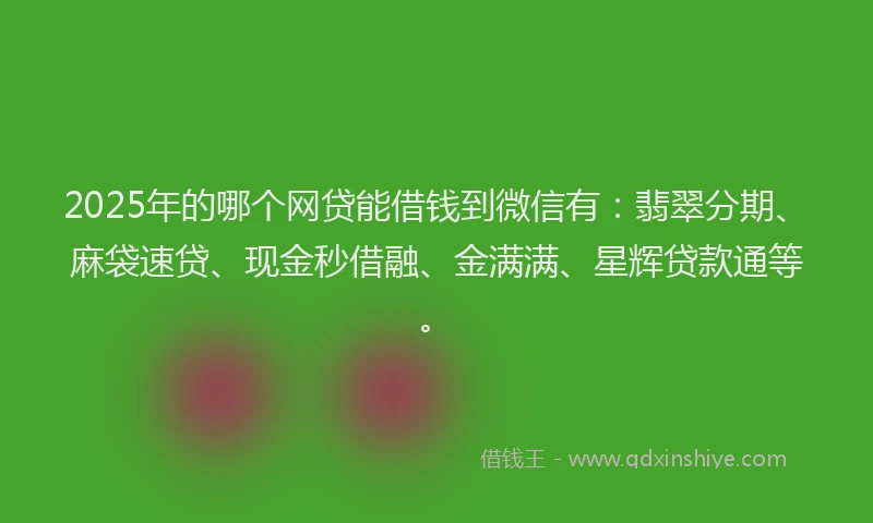 2025年的哪个网贷能借钱到微信有：翡翠分期、麻袋速贷、现金秒借融、金满满、星辉贷款通等。