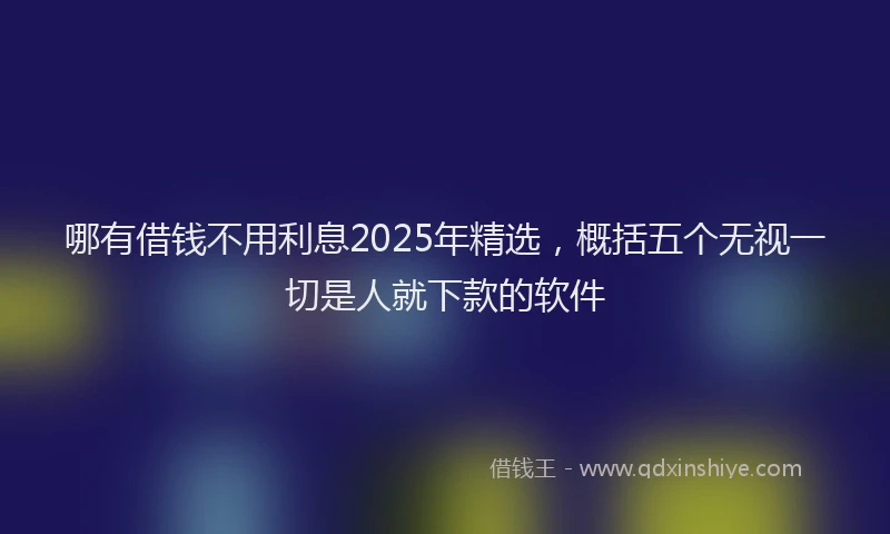 哪有借钱不用利息2025年精选，概括五个无视一切是人就下款的软件