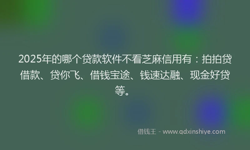 2025年的哪个贷款软件不看芝麻信用有：拍拍贷借款、贷你飞、借钱宝途、钱速达融、现金好贷等。