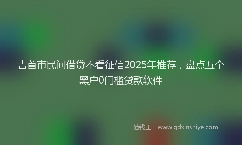 吉首市民间借贷不看征信2025年推荐，盘点五个黑户0门槛贷款软件