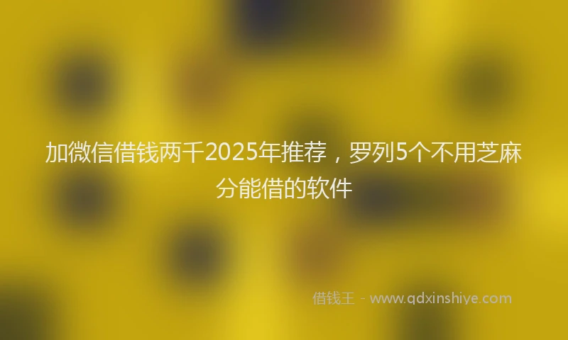 加微信借钱两千2025年推荐，罗列5个不用芝麻分能借的软件