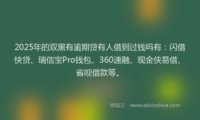 2025年的双黑有逾期贷有人借到过钱吗有：闪借快贷、瑞信宝Pro钱包、360速融、现金侠易借、省呗借款等。