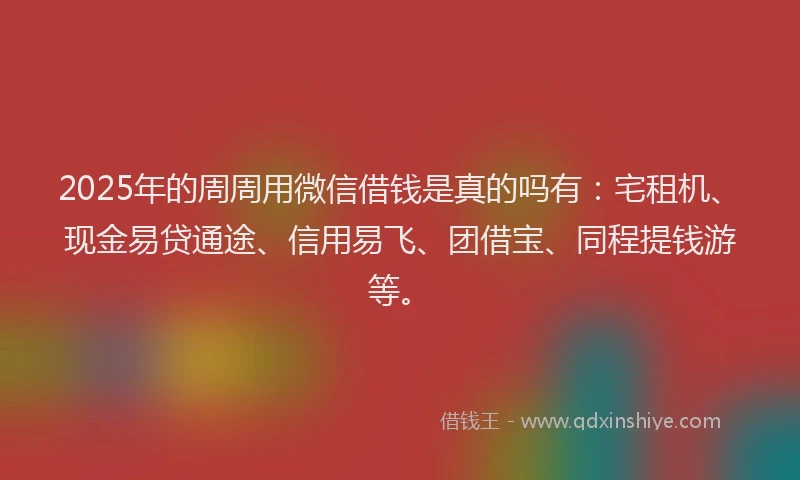 2025年的周周用微信借钱是真的吗有：宅租机、现金易贷通途、信用易飞、团借宝、同程提钱游等。