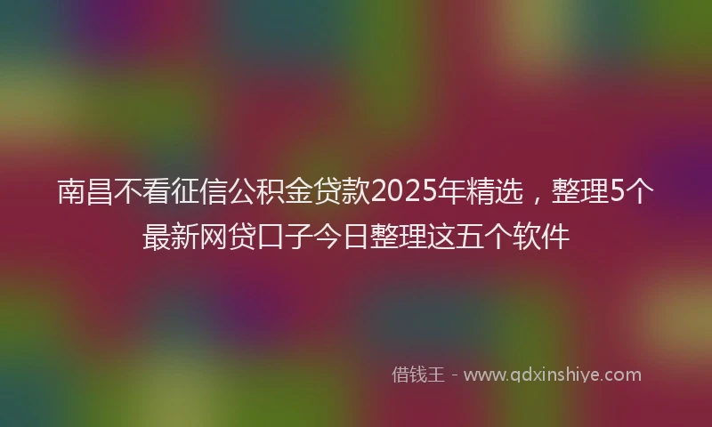 南昌不看征信公积金贷款2025年精选，整理5个最新网贷口子今日整理这五个软件