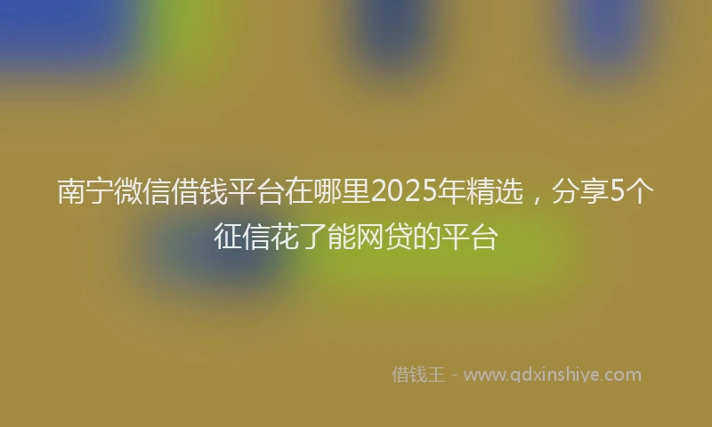 南宁微信借钱平台在哪里2025年精选，分享5个征信花了能网贷的平台