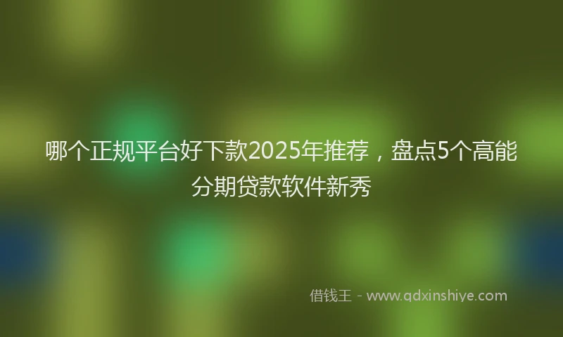 哪个正规平台好下款2025年推荐，盘点5个高能分期贷款软件新秀