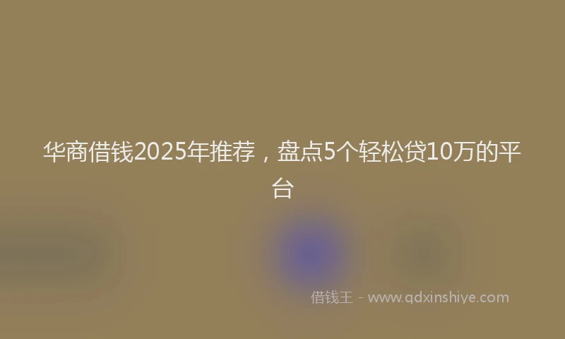 华商借钱2025年推荐，盘点5个轻松贷10万的平台