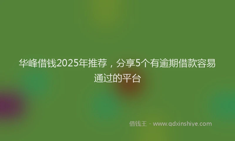 华峰借钱2025年推荐，分享5个有逾期借款容易通过的平台