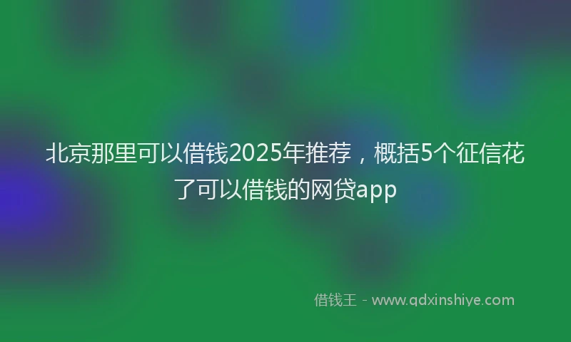 北京那里可以借钱2025年推荐，概括5个征信花了可以借钱的网贷app