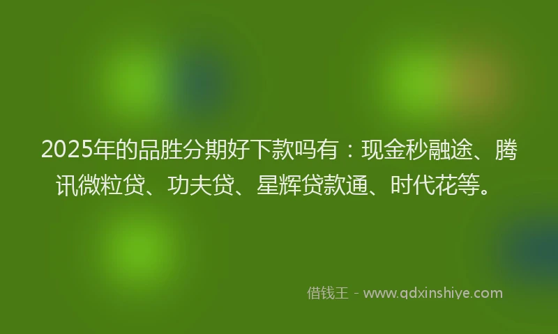 2025年的品胜分期好下款吗有：现金秒融途、腾讯微粒贷、功夫贷、星辉贷款通、时代花等。