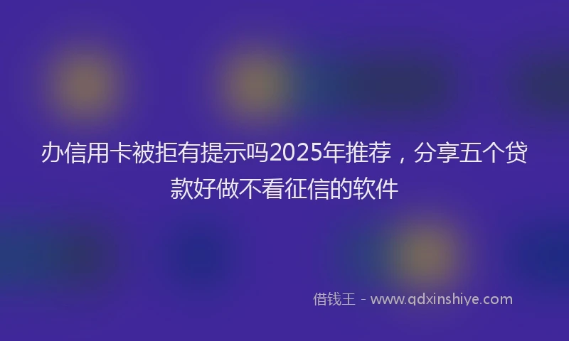 办信用卡被拒有提示吗2025年推荐，分享五个贷款好做不看征信的软件