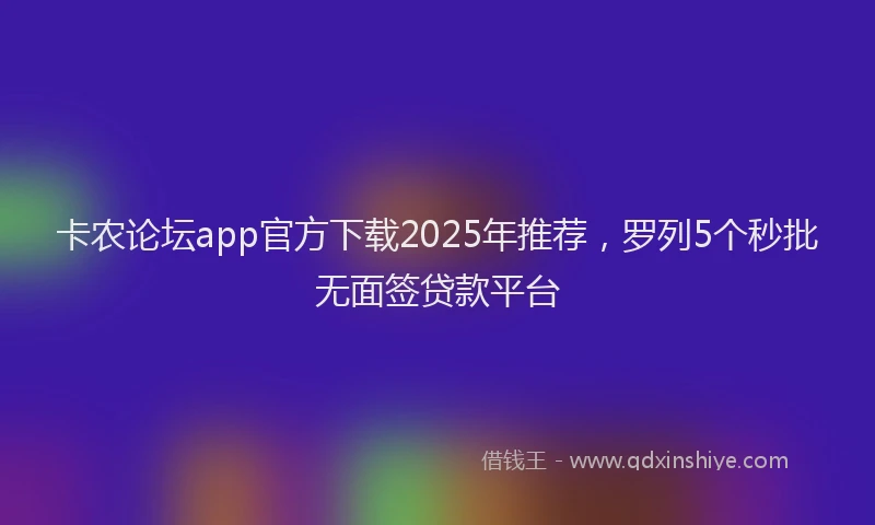 卡农论坛app官方下载2025年推荐，罗列5个秒批无面签贷款平台