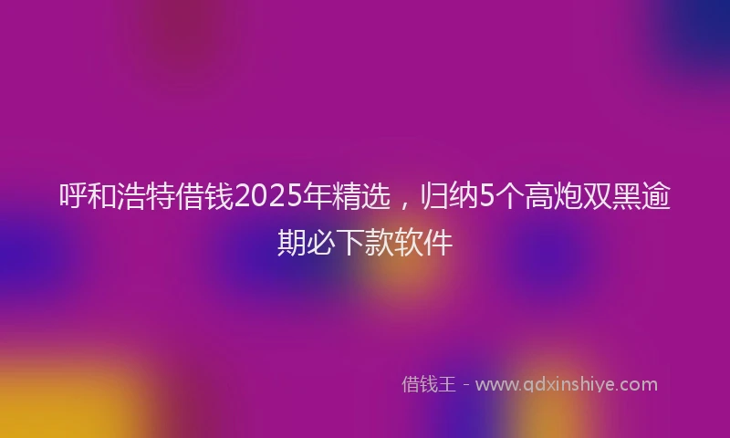 呼和浩特借钱2025年精选，归纳5个高炮双黑逾期必下款软件
