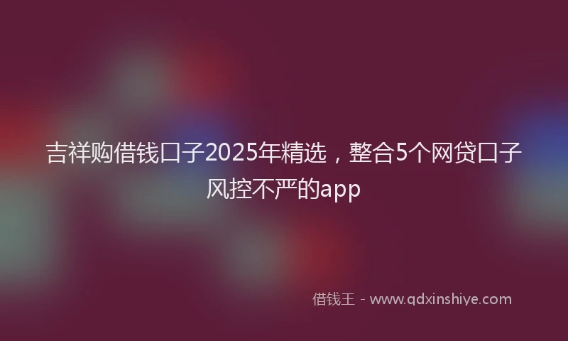 吉祥购借钱口子2025年精选，整合5个网贷口子风控不严的app