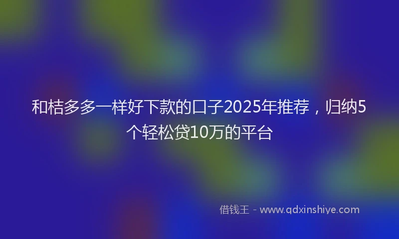 和桔多多一样好下款的口子2025年推荐，归纳5个轻松贷10万的平台