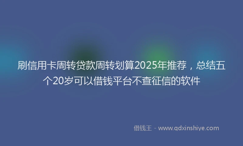 刷信用卡周转贷款周转划算2025年推荐，总结五个20岁可以借钱平台不查征信的软件