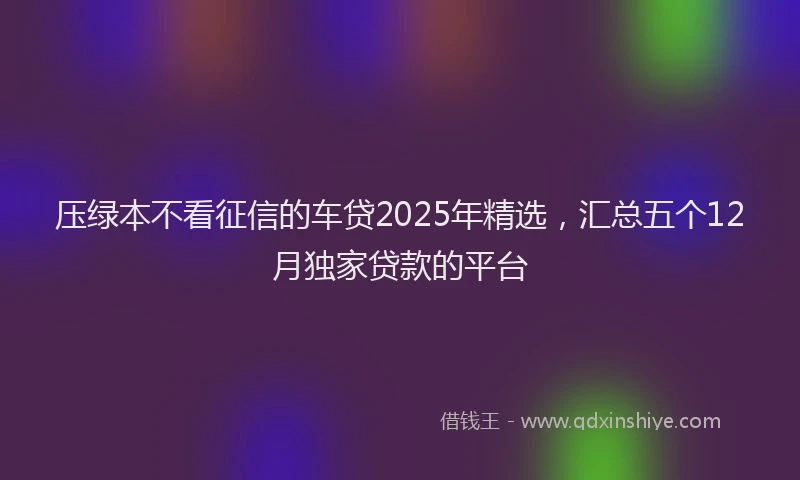 压绿本不看征信的车贷2025年精选，汇总五个12月独家贷款的平台
