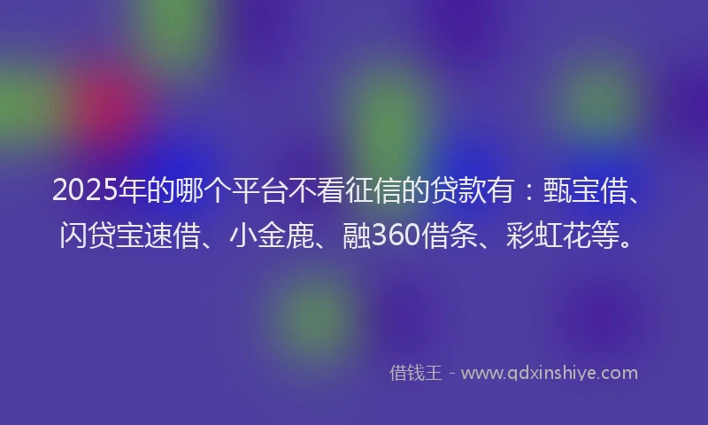 2025年的哪个平台不看征信的贷款有：甄宝借、闪贷宝速借、小金鹿、融360借条、彩虹花等。