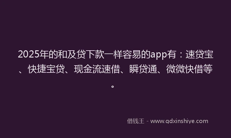 2025年的和及贷下款一样容易的app有：速贷宝、快捷宝贷、现金流速借、瞬贷通、微微快借等。