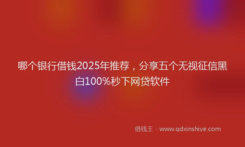 哪个银行借钱2025年推荐，分享五个无视征信黑白100%秒下网贷软件