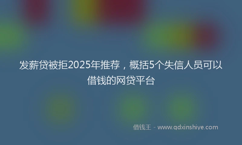 发薪贷被拒2025年推荐，概括5个失信人员可以借钱的网贷平台