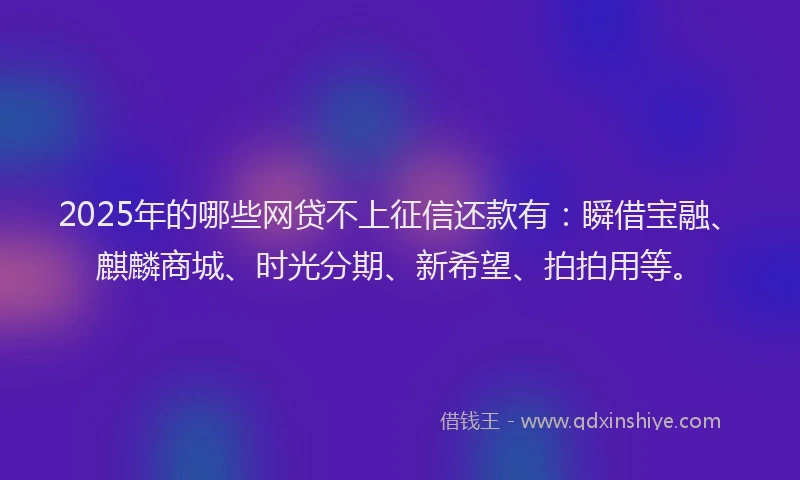 2025年的哪些网贷不上征信还款有：瞬借宝融、麒麟商城、时光分期、新希望、拍拍用等。