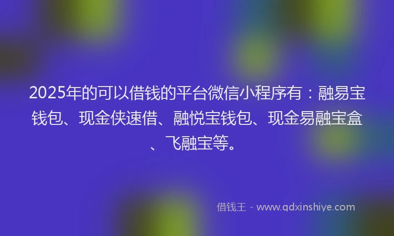 2025年的可以借钱的平台微信小程序有：融易宝钱包、现金侠速借、融悦宝钱包、现金易融宝盒、飞融宝等。