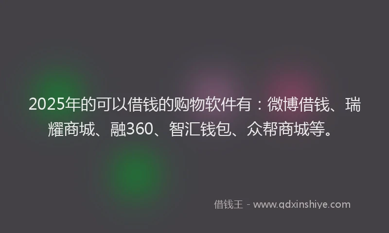 2025年的可以借钱的购物软件有：微博借钱、瑞耀商城、融360、智汇钱包、众帮商城等。