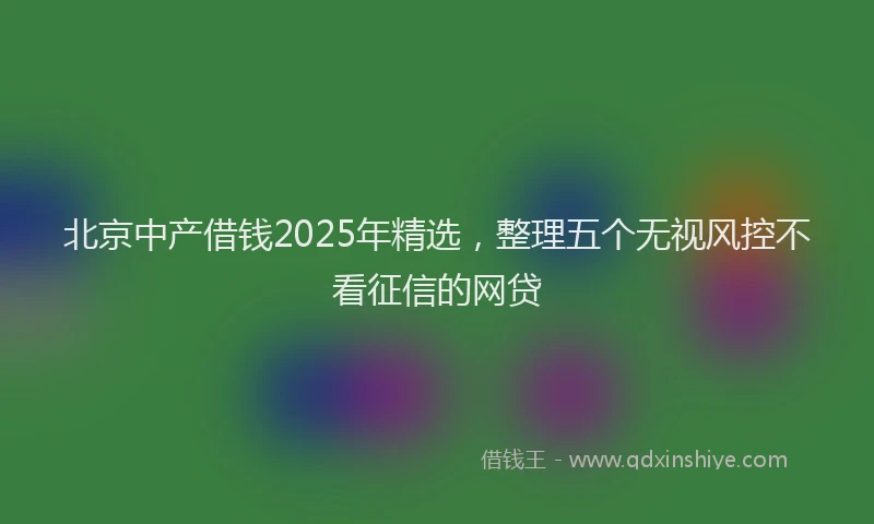 北京中产借钱2025年精选，整理五个无视风控不看征信的网贷