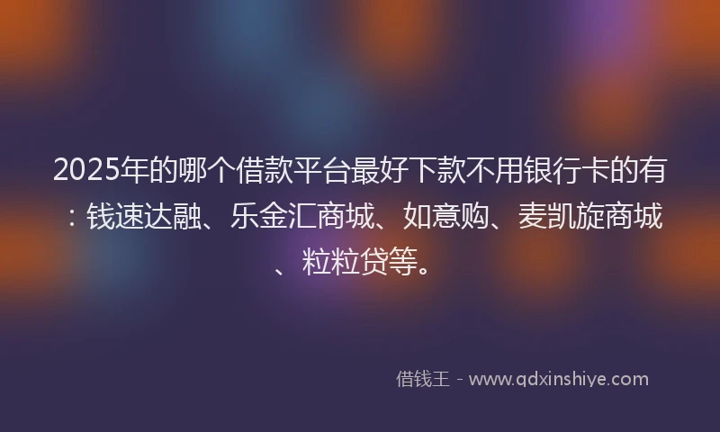 2025年的哪个借款平台最好下款不用银行卡的有：钱速达融、乐金汇商城、如意购、麦凯旋商城、粒粒贷等。