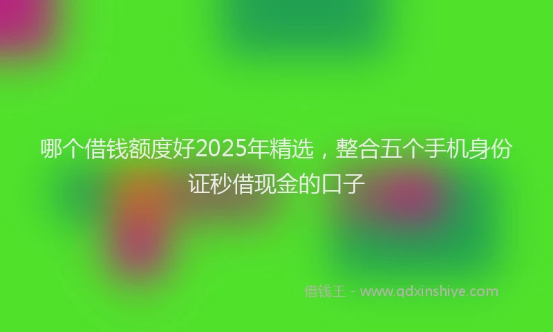 哪个借钱额度好2025年精选，整合五个手机身份证秒借现金的口子