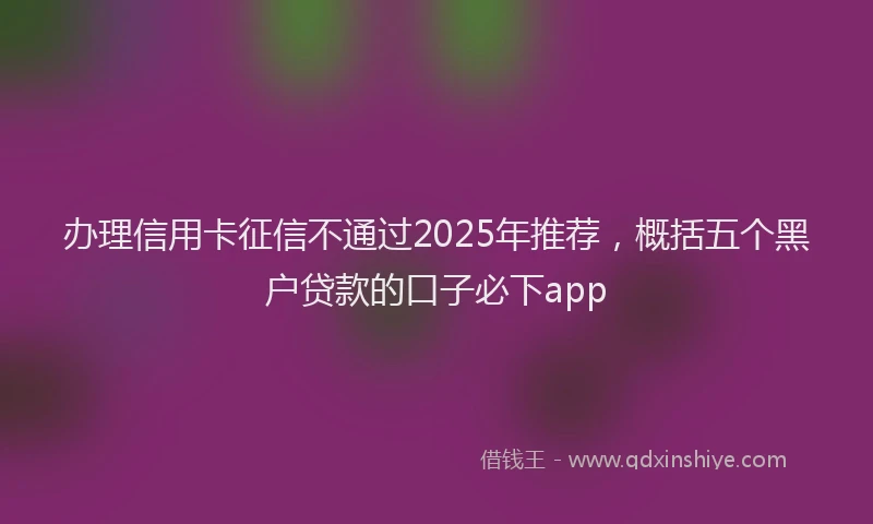 办理信用卡征信不通过2025年推荐，概括五个黑户贷款的口子必下app