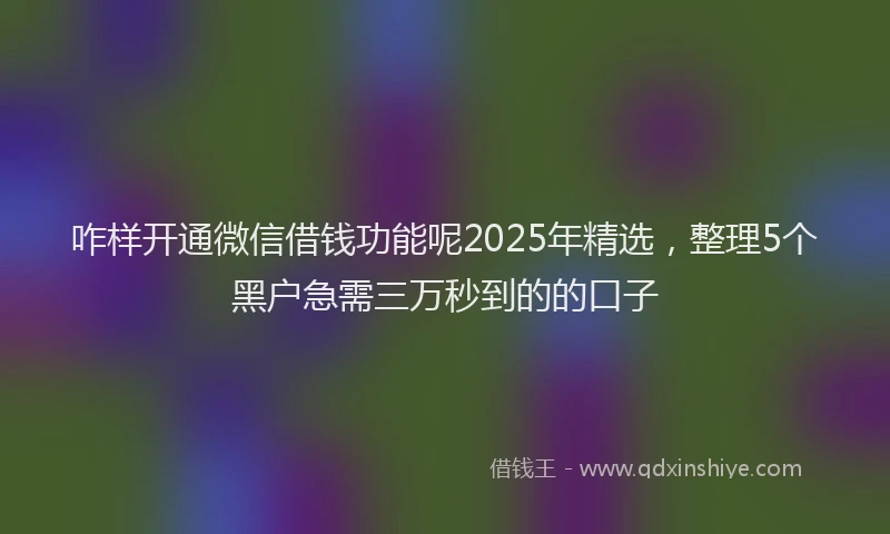 咋样开通微信借钱功能呢2025年精选，整理5个黑户急需三万秒到的的口子