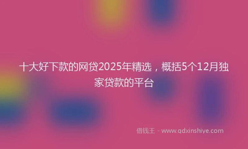 十大好下款的网贷2025年精选，概括5个12月独家贷款的平台