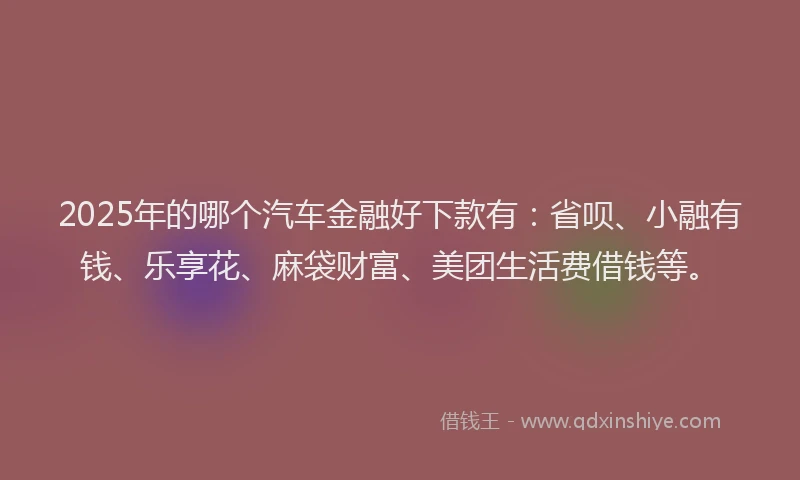 2025年的哪个汽车金融好下款有：省呗、小融有钱、乐享花、麻袋财富、美团生活费借钱等。