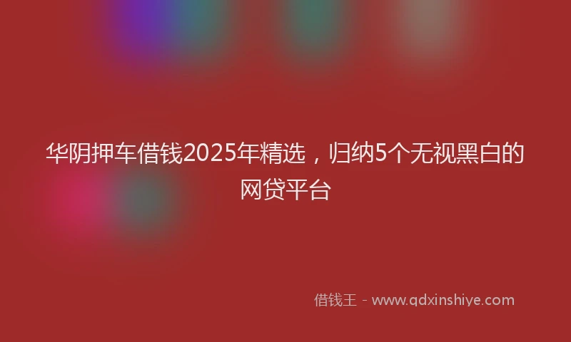 华阴押车借钱2025年精选，归纳5个无视黑白的网贷平台