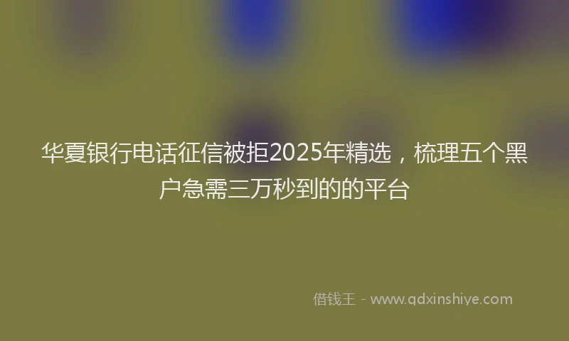 华夏银行电话征信被拒2025年精选，梳理五个黑户急需三万秒到的的平台