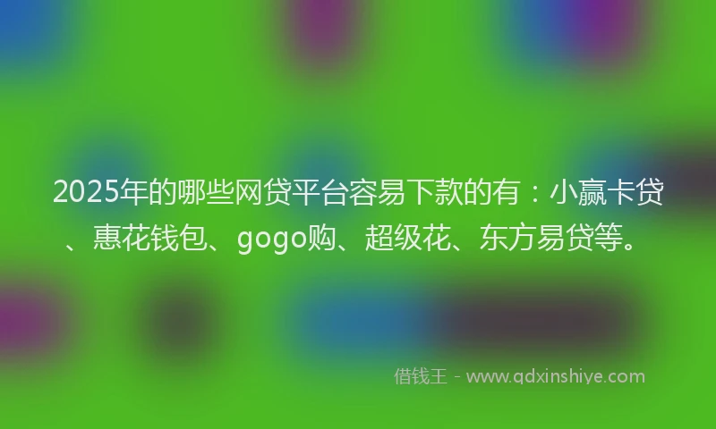2025年的哪些网贷平台容易下款的有：小赢卡贷、惠花钱包、gogo购、超级花、东方易贷等。
